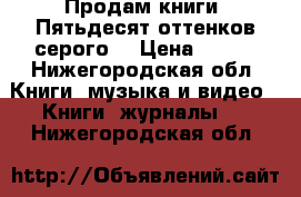 Продам книги “Пятьдесят оттенков серого  › Цена ­ 600 - Нижегородская обл. Книги, музыка и видео » Книги, журналы   . Нижегородская обл.